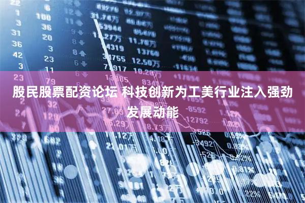 股民股票配资论坛 科技创新为工美行业注入强劲发展动能