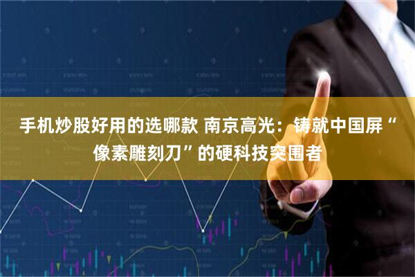 手机炒股好用的选哪款 南京高光：铸就中国屏“像素雕刻刀”的硬科技突围者