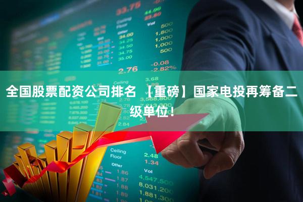 全国股票配资公司排名 【重磅】国家电投再筹备二级单位！
