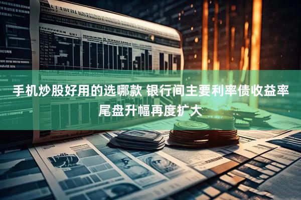 手机炒股好用的选哪款 银行间主要利率债收益率尾盘升幅再度扩大