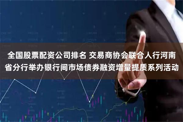 全国股票配资公司排名 交易商协会联合人行河南省分行举办银行间市场债券融资增量提质系列活动