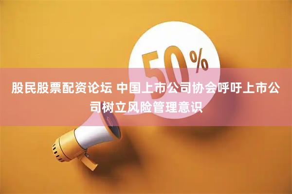股民股票配资论坛 中国上市公司协会呼吁上市公司树立风险管理意识