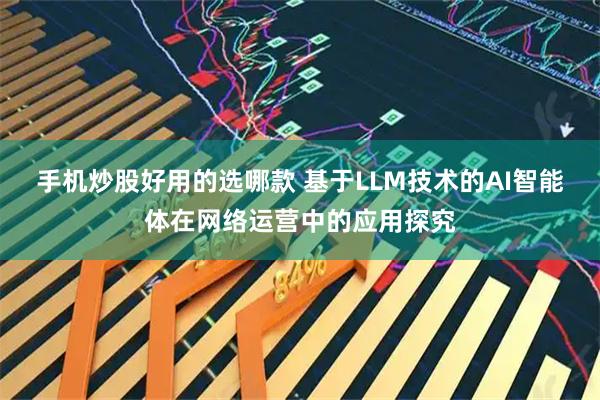 手机炒股好用的选哪款 基于LLM技术的AI智能体在网络运营中的应用探究
