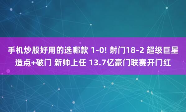 手机炒股好用的选哪款 1-0! 射门18-2 超级巨星造点+破门 新帅上任 13.7亿豪门联赛开门红