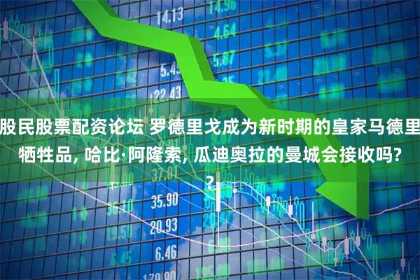 股民股票配资论坛 罗德里戈成为新时期的皇家马德里牺牲品, 哈比·阿隆索, 瓜迪奥拉的曼城会接收吗?