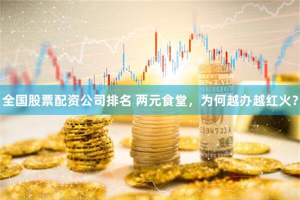 全国股票配资公司排名 两元食堂，为何越办越红火？