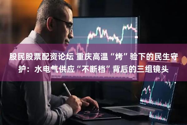 股民股票配资论坛 重庆高温“烤”验下的民生守护：水电气供应“不断档”背后的三组镜头