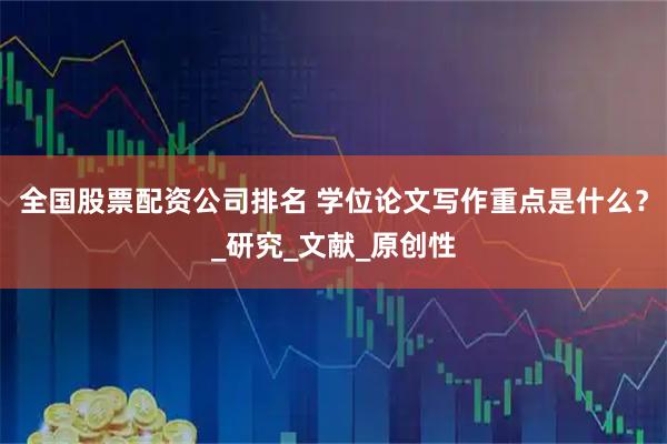 全国股票配资公司排名 学位论文写作重点是什么？_研究_文献_原创性