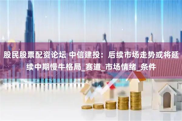 股民股票配资论坛 中信建投：后续市场走势或将延续中期慢牛格局_赛道_市场情绪_条件