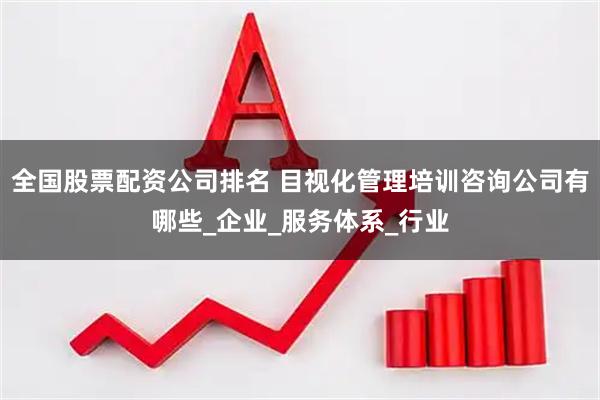 全国股票配资公司排名 目视化管理培训咨询公司有哪些_企业_服务体系_行业