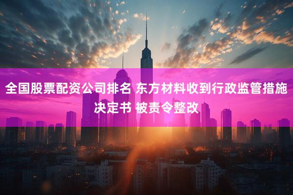 全国股票配资公司排名 东方材料收到行政监管措施决定书 被责令整改