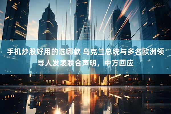 手机炒股好用的选哪款 乌克兰总统与多名欧洲领导人发表联合声明,中方回应