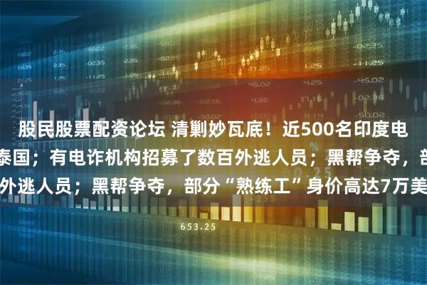 股民股票配资论坛 清剿妙瓦底!近500名印度电诈人员,从KK园区逃至泰国;有电诈机构招募了数百外逃人员;黑帮争夺,部分“熟练工”身价高达7万美元