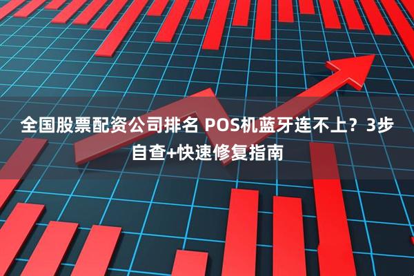全国股票配资公司排名 POS机蓝牙连不上？3步自查+快速修复指南