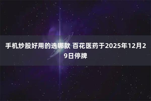 手机炒股好用的选哪款 百花医药于2025年12月29日停牌