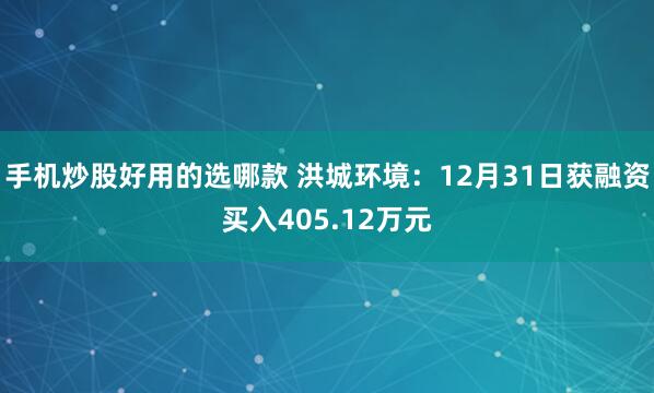 手机炒股好用的选哪款 洪城环境：12月31日获融资买入405.12万元