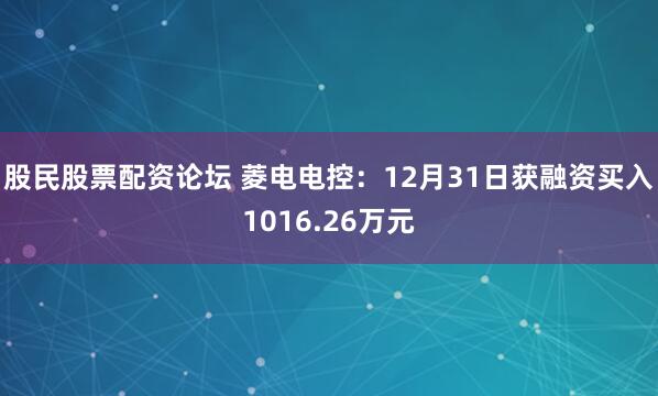股民股票配资论坛 菱电电控：12月31日获融资买入1016.26万元