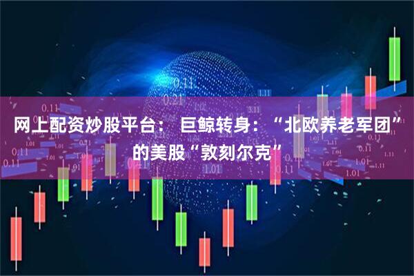 网上配资炒股平台： 巨鲸转身：“北欧养老军团”的美股“敦刻尔克”