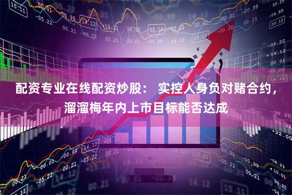 配资专业在线配资炒股： 实控人身负对赌合约，溜溜梅年内上市目标能否达成