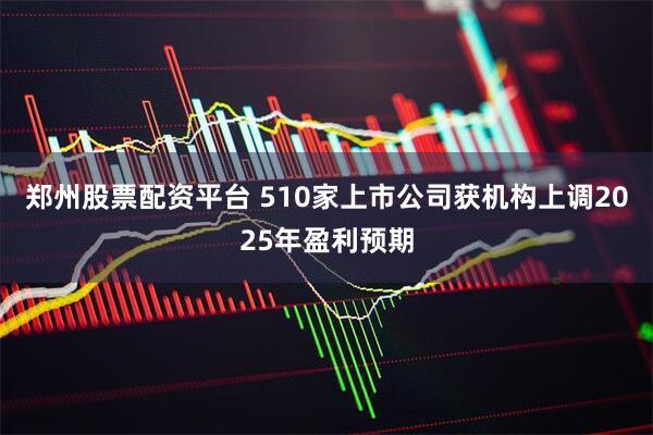 郑州股票配资平台 510家上市公司获机构上调2025年盈利预期