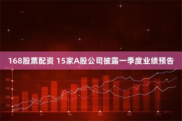 168股票配资 15家A股公司披露一季度业绩预告