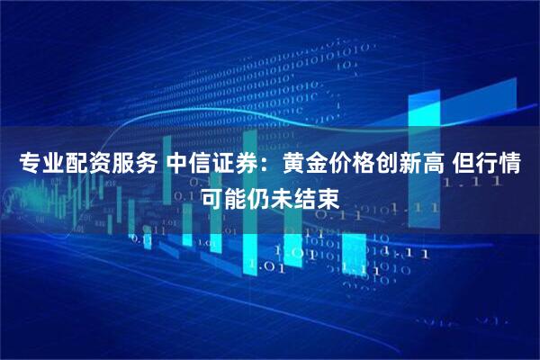 专业配资服务 中信证券：黄金价格创新高 但行情可能仍未结束
