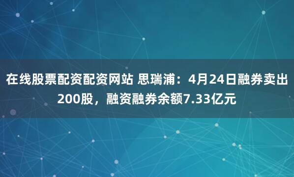在线股票配资配资网站 思瑞浦：4月24日融券卖出200股，融资融券余额7.33亿元
