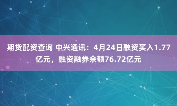 期货配资查询 中兴通讯：4月24日融资买入1.77亿元，融资融券余额76.72亿元