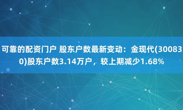 可靠的配资门户 股东户数最新变动：金现代(300830)股东户数3.14万户，较上期减少1.68%