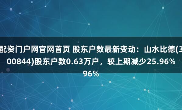 配资门户网官网首页 股东户数最新变动：山水比德(300844)股东户数0.63万户，较上期减少25.96%