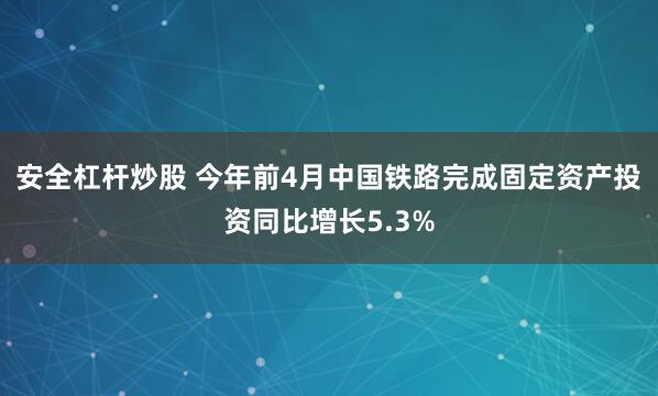 安全杠杆炒股 今年前4月中国铁路完成固定资产投资同比增长5.3%
