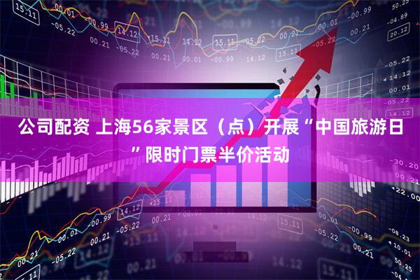 公司配资 上海56家景区（点）开展“中国旅游日”限时门票半价活动