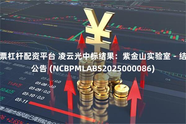 股票杠杆配资平台 凌云光中标结果：紫金山实验室 - 结果公告 (NCBPMLABS2025000086)