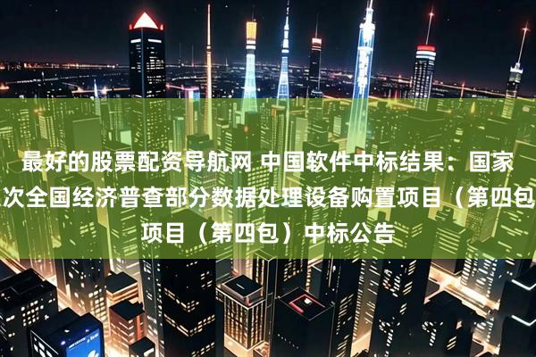 最好的股票配资导航网 中国软件中标结果：国家统计局第五次全国经济普查部分数据处理设备购置项目（第四包）中标公告