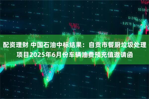 配资理财 中国石油中标结果：自贡市餐厨垃圾处理项目2025年6月份车辆油费预充值邀请函