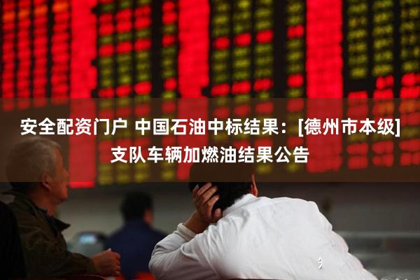 安全配资门户 中国石油中标结果：[德州市本级]支队车辆加燃油结果公告