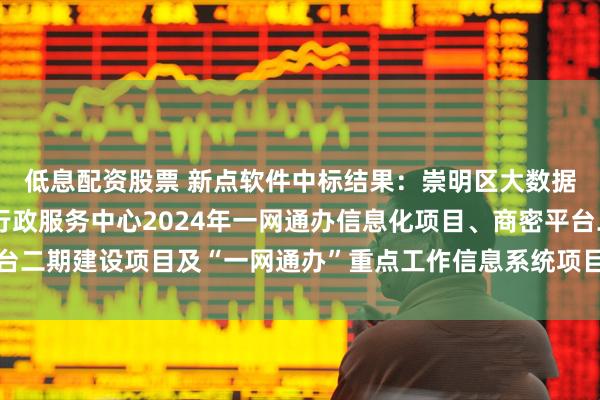 低息配资股票 新点软件中标结果：崇明区大数据平台信创适配项目、行政服务中心2024年一网通办信息化项目、商密平台二期建设项目及“一网通办”重点工作信息系统项目的中标（成交）结果公告
