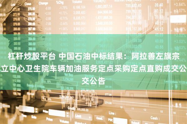 杠杆炒股平台 中国石油中标结果：阿拉善左旗宗别立中心卫生院车辆加油服务定点采购定点直购成交公告