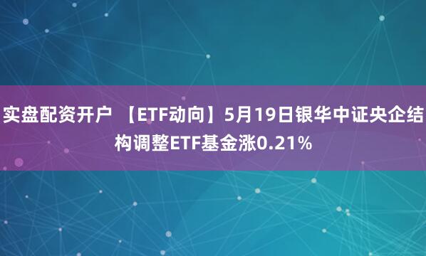 实盘配资开户 【ETF动向】5月19日银华中证央企结构调整ETF基金涨0.21%
