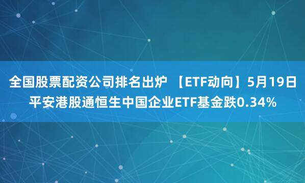 全国股票配资公司排名出炉 【ETF动向】5月19日平安港股通恒生中国企业ETF基金跌0.34%