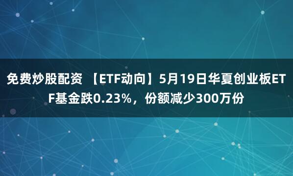 免费炒股配资 【ETF动向】5月19日华夏创业板ETF基金跌0.23%，份额减少300万份