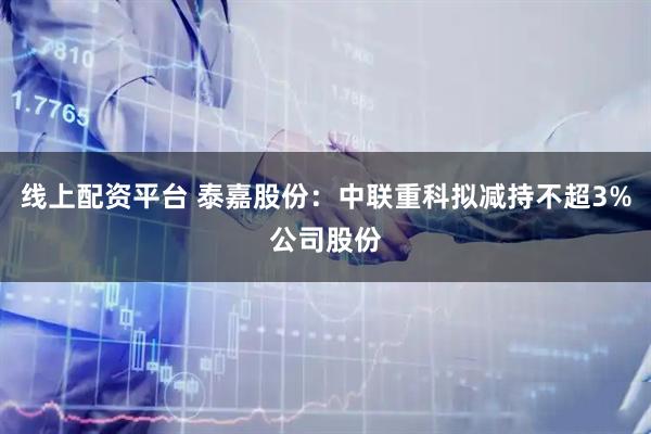 线上配资平台 泰嘉股份：中联重科拟减持不超3%公司股份