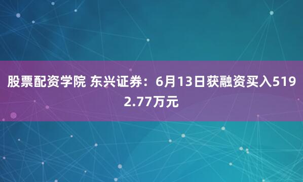 股票配资学院 东兴证券：6月13日获融资买入5192.77万元