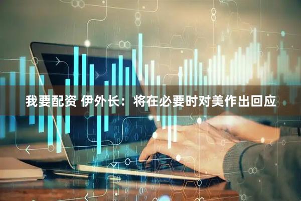 我要配资 伊外长：将在必要时对美作出回应