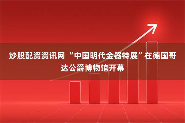 炒股配资资讯网 “中国明代金器特展”在德国哥达公爵博物馆开幕