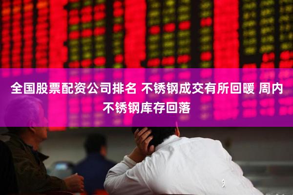 全国股票配资公司排名 不锈钢成交有所回暖 周内不锈钢库存回落