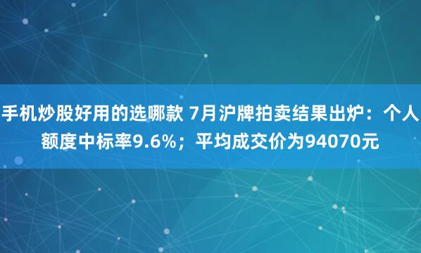 手机炒股好用的选哪款 7月沪牌拍卖结果出炉：个人额度中标率9.6%；平均成交价为94070元