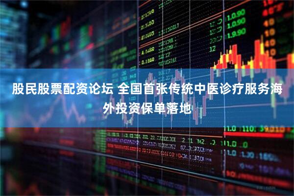 股民股票配资论坛 全国首张传统中医诊疗服务海外投资保单落地