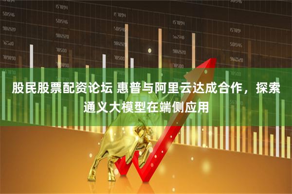 股民股票配资论坛 惠普与阿里云达成合作，探索通义大模型在端侧应用