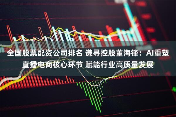 全国股票配资公司排名 谦寻控股董海锋：AI重塑直播电商核心环节 赋能行业高质量发展